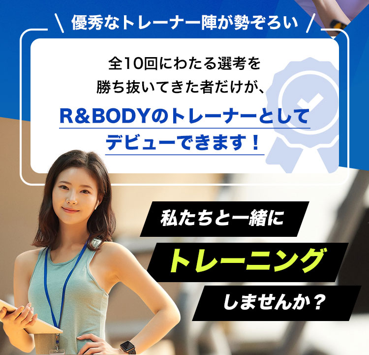 優秀なトレーナー陣が勢ぞろい。全10回にわたる選考を勝ち抜いてきた者だけが、R＆BODYのトレーナーとしてデビューできます！私たちと一緒にトレーニングしませんか？